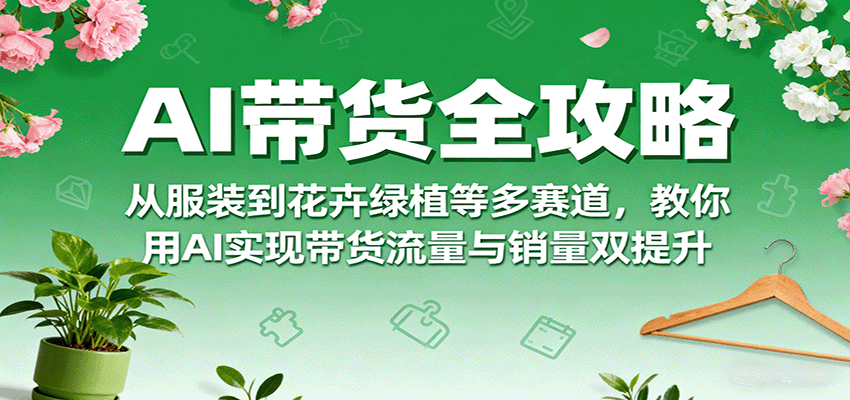 AI带货全攻略，从服装到花卉绿植等多赛道，教你用AI实现带货流量与销量双提升-百盟网