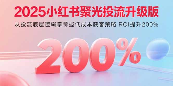 2025小红书聚光投流升级版 从投流底层逻辑掌握低成本获客策略 ROI提升200%-百盟网