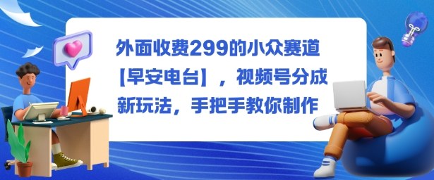外面收费299的小众赛道【早安电台】，视频号分成新玩法，手把手教你制作-百盟网
