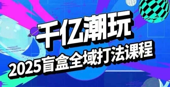 2025盲盒全域全套打法课，盲盒起号、选品、话术、私域等-百盟网