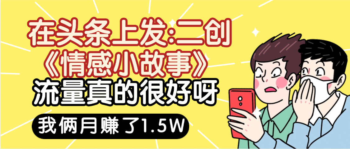 惊叹！在头条上发：二创《情感小故事》流量超级爆，我俩月单号赚了1.5W，熟悉后可以多账户操作哦！-百盟网