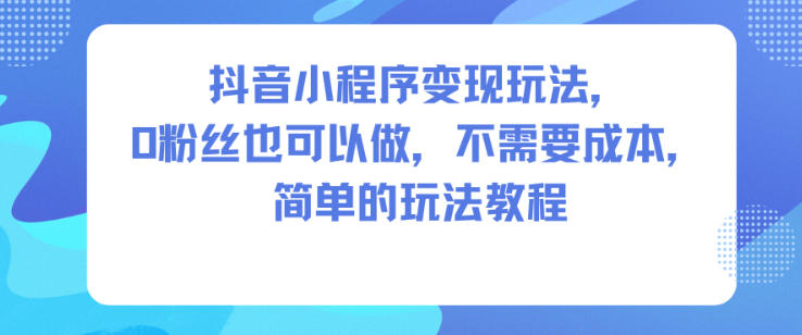 抖音小程序变现玩法，0粉丝也可以做，不需要成本，简单的玩法教程-百盟网