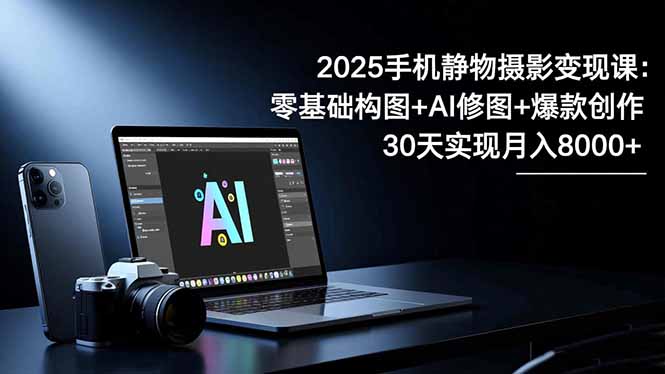2025手机 静物摄影变现课：零基础构图+AI修图+爆款创作，30天实现月入8…-百盟网