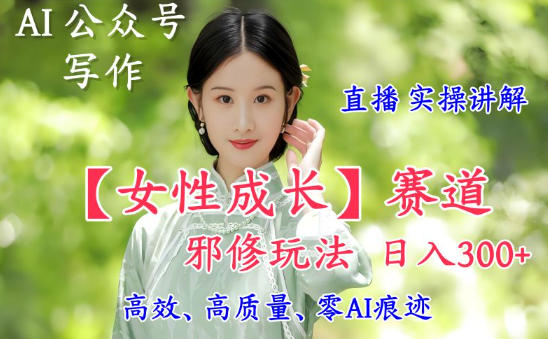 AI写作【女性成长】赛道内容邪修玩法，日入5张+，直播落地实操讲解-百盟网
