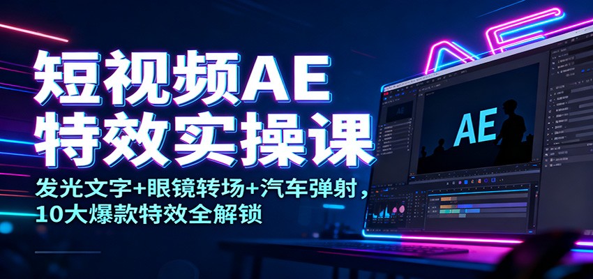 短视频AE特效实操课：发光文字+眼镜转场+汽车弹射，10大爆款特效全解锁-百盟网