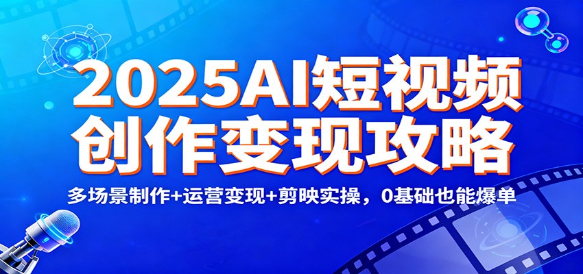 2025AI短视频创作变现攻略：多场景制作+运营变现+剪映实操，0 基础也能爆单-百盟网