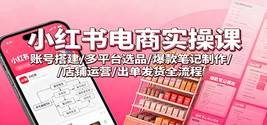 小红书电商实操课：账号搭建/多平台选品/爆款笔记制作/店铺运营/出单发货全流程-百盟网