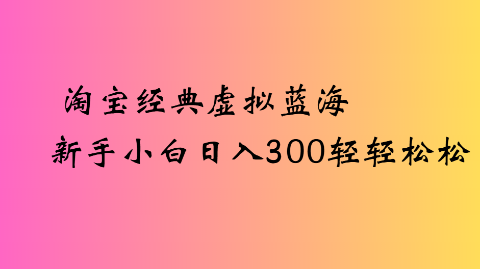 淘宝经典虚拟蓝海新手小白日入300轻轻松松-百盟网
