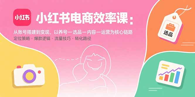小红书电商效率课：从账号搭建到变现，以养号-选品-内容-运营为核心链路-百盟网