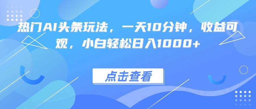 热门AI头条玩法，一天10分钟，收益可观，小白轻松日入1000+-百盟网