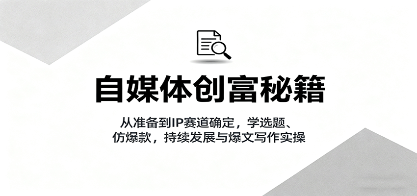 自媒体创富秘籍：从准备到IP赛道确定，学选题、仿爆款，持续发展与爆文写作实操-百盟网