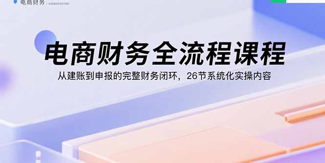 电商财务全流程课程：从建账到申报的完整财务闭环，26节系统化实操内容-百盟网
