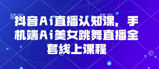 抖音Ai直播认知课，手机端Ai美女跳舞直播全套线上课程-百盟网