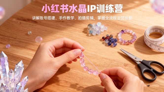 小红书水晶IP训练营，讲解账号搭建、手作教学、拍摄剪辑，全流程运营技能-百盟网