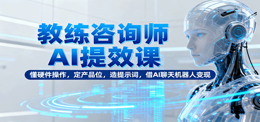 教练咨询师AI提效课：懂硬件操作，定产品位，造提示词，借AI聊天机器人变现-百盟网