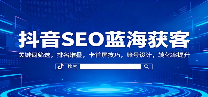 抖音SEO蓝海获客:关键词筛选,排名堆叠,卡首屏技巧,账号设计,转化率提升-百盟网