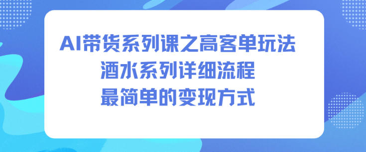 AI带货系列课之高客单玩法，酒水系列，详细流程，最简单的变现方式-百盟网