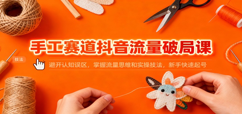 手工赛道抖音流量破局课:避开认知误区,掌握流量思维和实操技法,新手快速起号-百盟网