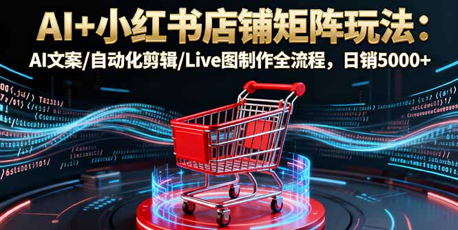 AI+小红书店铺矩阵玩法:AI文案/自动化剪辑/Live图制作全流程,日销5000+-百盟网