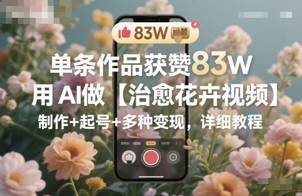 单条作品获赞83W,用AI做【治愈花卉视频】,制作+起号+多种变现,详细教程-百盟网